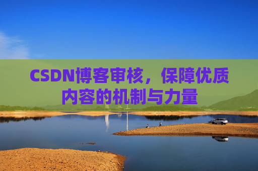 CSDN博客审核,保障优质内容的机制与力量 CSDN博客审核,保障优质内容的机制与力量